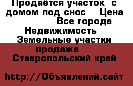 Продаётся участок (с домом под снос) › Цена ­ 150 000 - Все города Недвижимость » Земельные участки продажа   . Ставропольский край